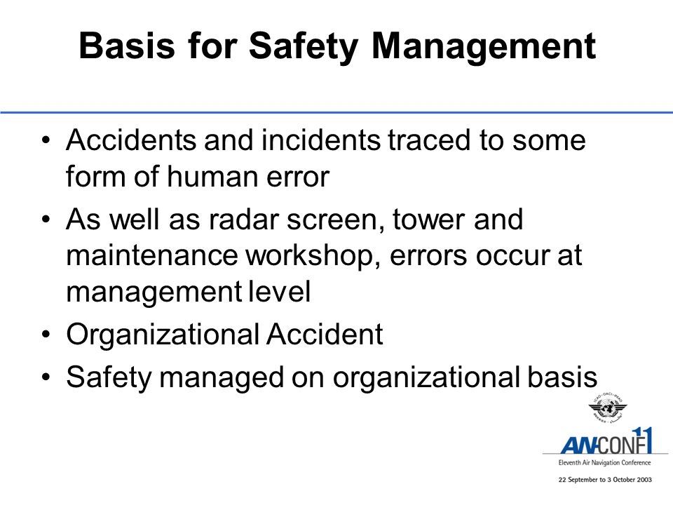 Basis for Safety Management Accidents and incidents traced to some form of human error As well as radar screen, tower and maintenance workshop, errors occur at management level Organizational Accident Safety managed on organizational basis