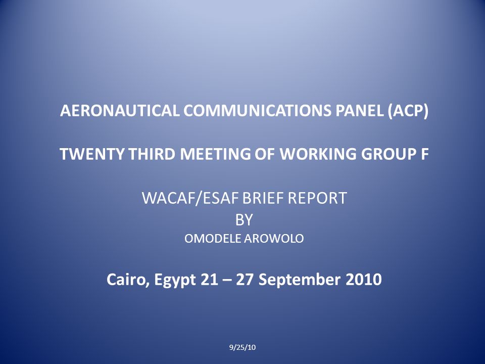 AERONAUTICAL COMMUNICATIONS PANEL (ACP) TWENTY THIRD MEETING OF WORKING GROUP F WACAF/ESAF BRIEF REPORT BY OMODELE AROWOLO Cairo, Egypt 21 – 27 September /25/10