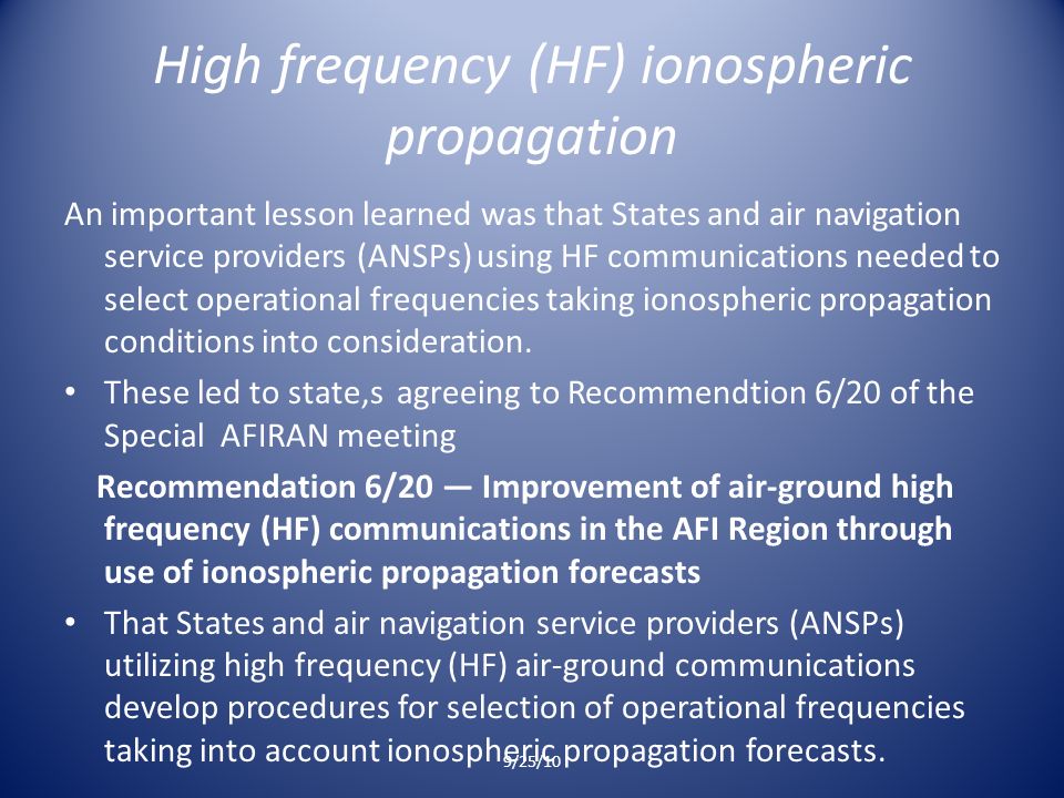 High frequency (HF) ionospheric propagation An important lesson learned was that States and air navigation service providers (ANSPs) using HF communications needed to select operational frequencies taking ionospheric propagation conditions into consideration.