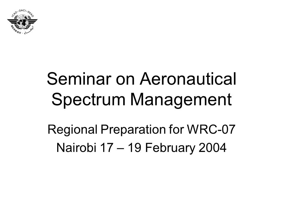 Seminar on Aeronautical Spectrum Management Regional Preparation for WRC-07 Nairobi 17 – 19 February 2004