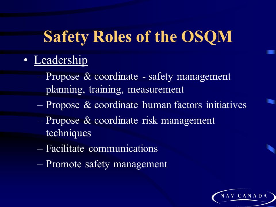 Safety Roles of the OSQM Leadership –Propose & coordinate - safety management planning, training, measurement –Propose & coordinate human factors initiatives –Propose & coordinate risk management techniques –Facilitate communications –Promote safety management