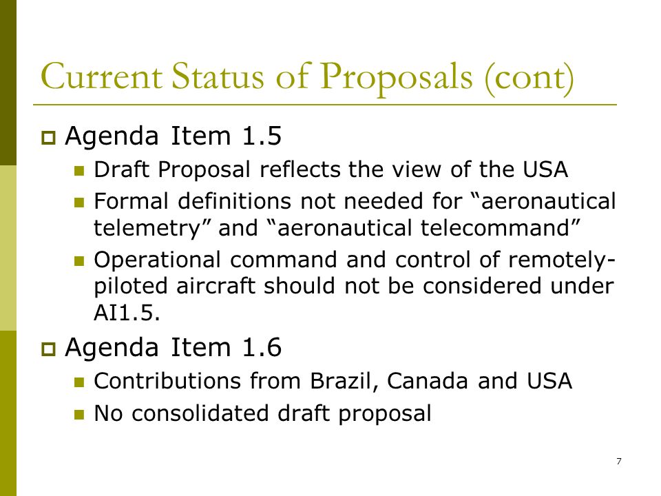 7 Current Status of Proposals (cont) Agenda Item 1.5 Draft Proposal reflects the view of the USA Formal definitions not needed for aeronautical telemetry and aeronautical telecommand Operational command and control of remotely- piloted aircraft should not be considered under AI1.5.