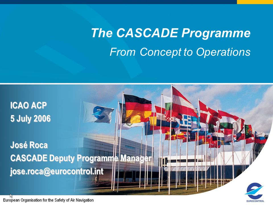 The CASCADE Programme From Concept to Operations ICAO ACP 5 July 2006 José Roca CASCADE Deputy Programme Manager