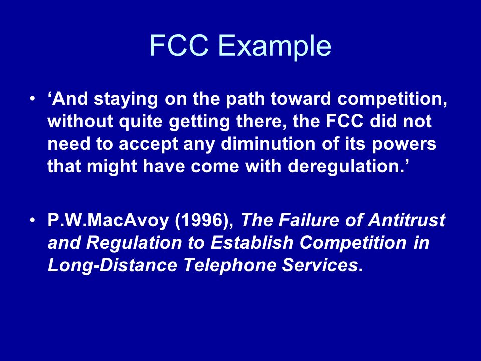 FCC Example And staying on the path toward competition, without quite getting there, the FCC did not need to accept any diminution of its powers that might have come with deregulation.