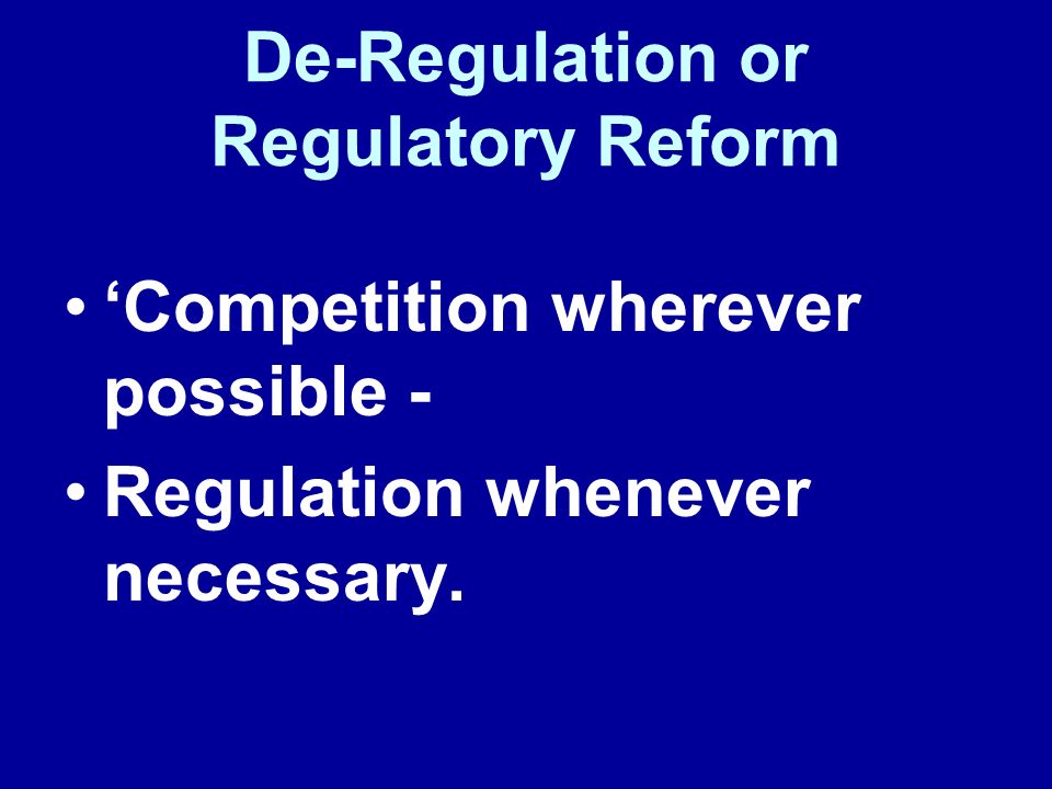 De-Regulation or Regulatory Reform Competition wherever possible - Regulation whenever necessary.