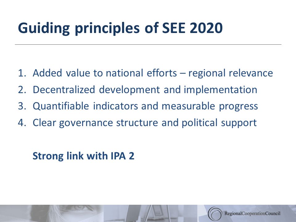 Guiding principles of SEE Added value to national efforts – regional relevance 2.Decentralized development and implementation 3.Quantifiable indicators and measurable progress 4.Clear governance structure and political support Strong link with IPA 2