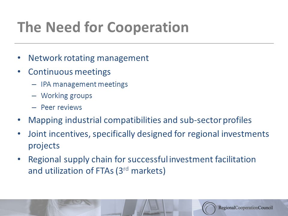Network rotating management Continuous meetings – IPA management meetings – Working groups – Peer reviews Mapping industrial compatibilities and sub-sector profiles Joint incentives, specifically designed for regional investments projects Regional supply chain for successful investment facilitation and utilization of FTAs (3 rd markets) The Need for Cooperation