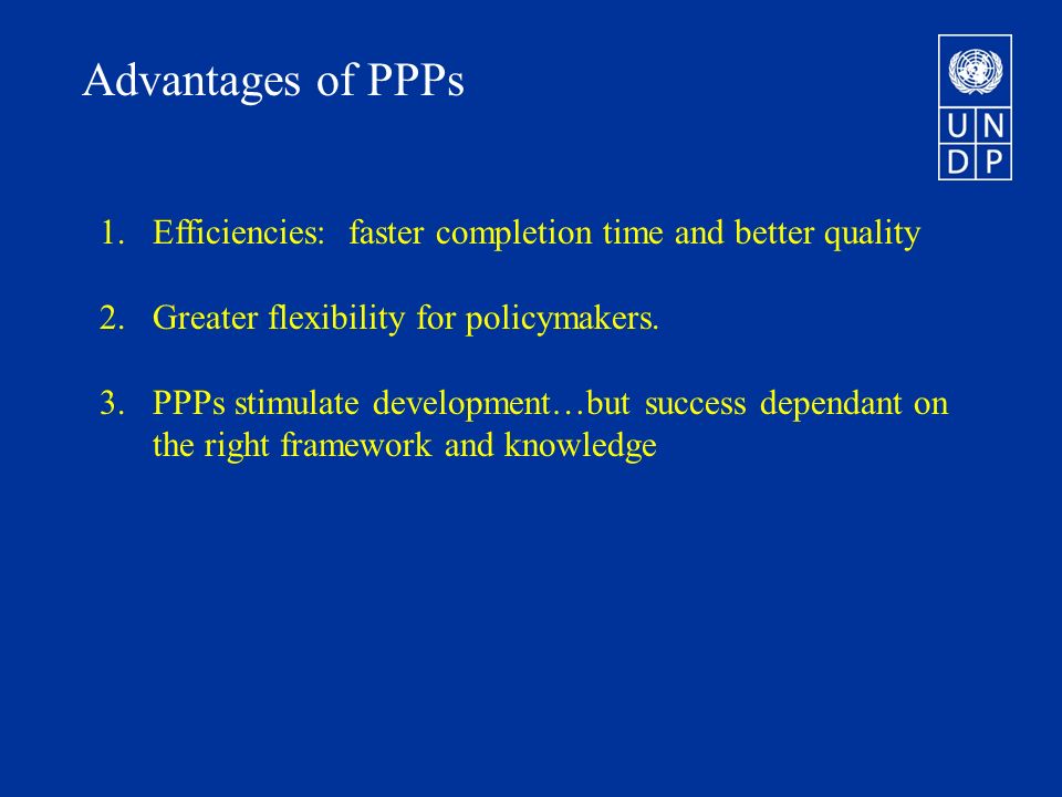 Advantages of PPPs 1.Efficiencies: faster completion time and better quality 2.Greater flexibility for policymakers.