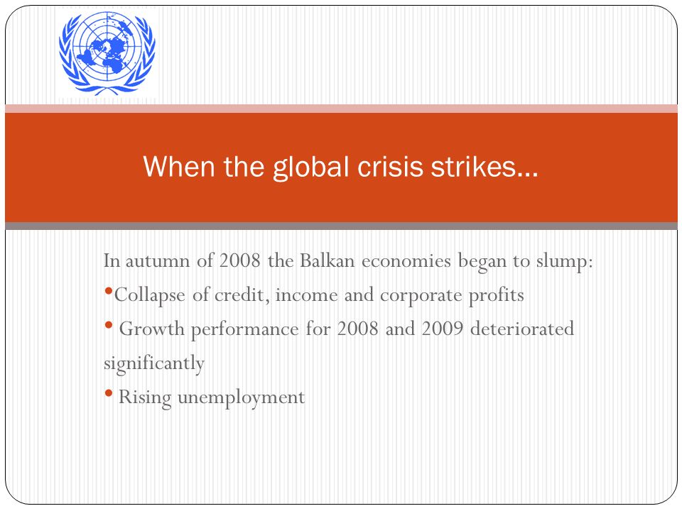 In autumn of 2008 the Balkan economies began to slump: Collapse of credit, income and corporate profits Growth performance for 2008 and 2009 deteriorated significantly Rising unemployment When the global crisis strikes…