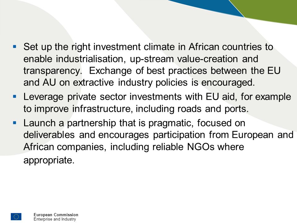 European Commission Enterprise and Industry Set up the right investment climate in African countries to enable industrialisation, up-stream value-creation and transparency.