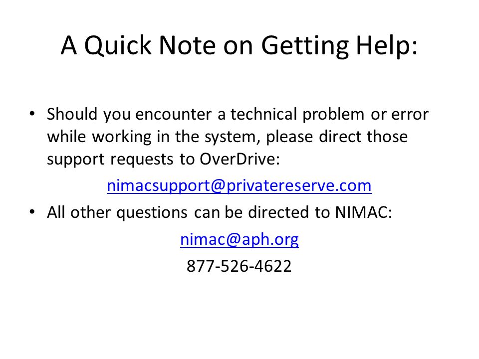 A Quick Note on Getting Help: Should you encounter a technical problem or error while working in the system, please direct those support requests to OverDrive: All other questions can be directed to NIMAC: