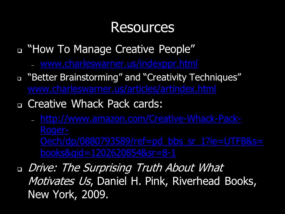 Resources How To Manage Creative People –     Better Brainstorming and Creativity Techniques     Creative Whack Pack cards: –   Roger- Oech/dp/ /ref=pd_bbs_sr_1 ie=UTF8&s= books&qid= &sr=8-1   Roger- Oech/dp/ /ref=pd_bbs_sr_1 ie=UTF8&s= books&qid= &sr=8-1 Drive: The Surprising Truth About What Motivates Us, Daniel H.
