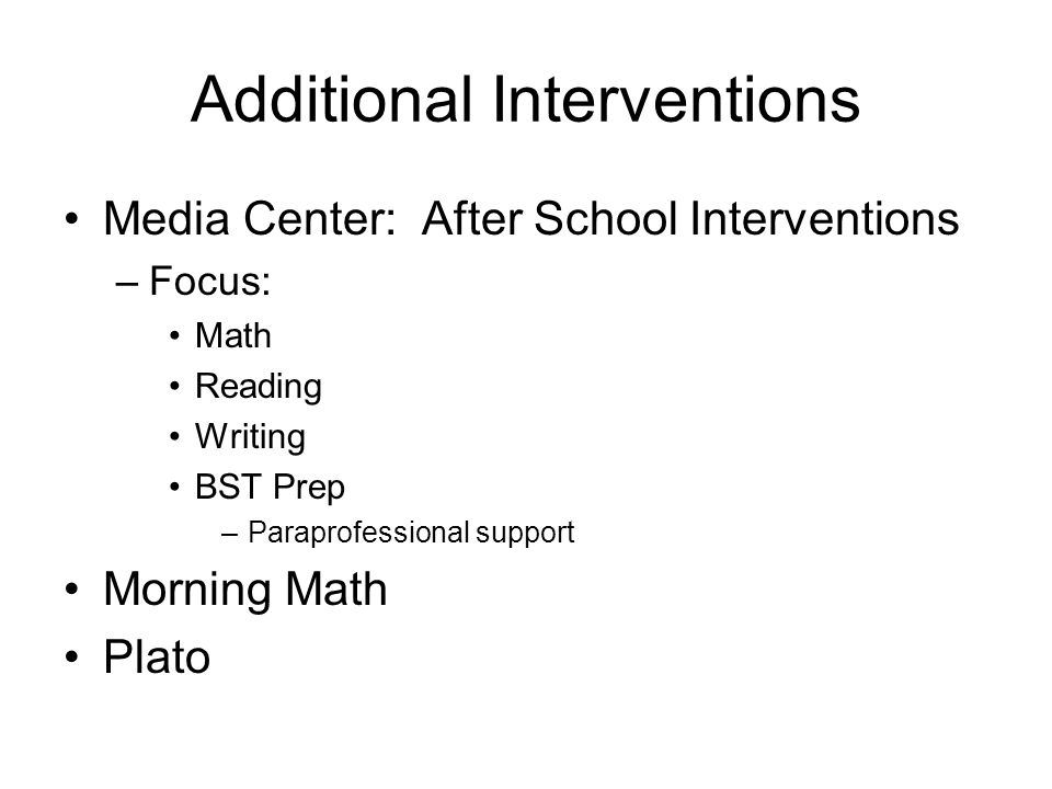 Additional Interventions Media Center: After School Interventions –Focus: Math Reading Writing BST Prep –Paraprofessional support Morning Math Plato