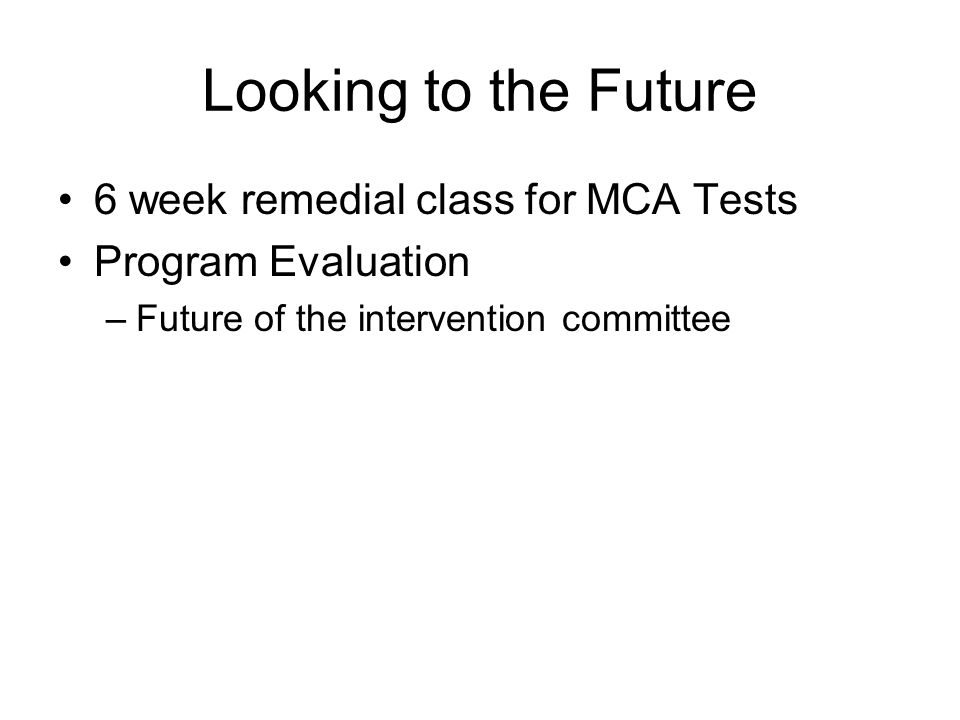 Looking to the Future 6 week remedial class for MCA Tests Program Evaluation –Future of the intervention committee