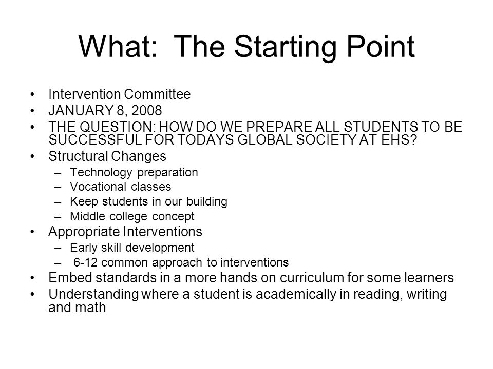 What: The Starting Point Intervention Committee JANUARY 8, 2008 THE QUESTION: HOW DO WE PREPARE ALL STUDENTS TO BE SUCCESSFUL FOR TODAYS GLOBAL SOCIETY AT EHS.