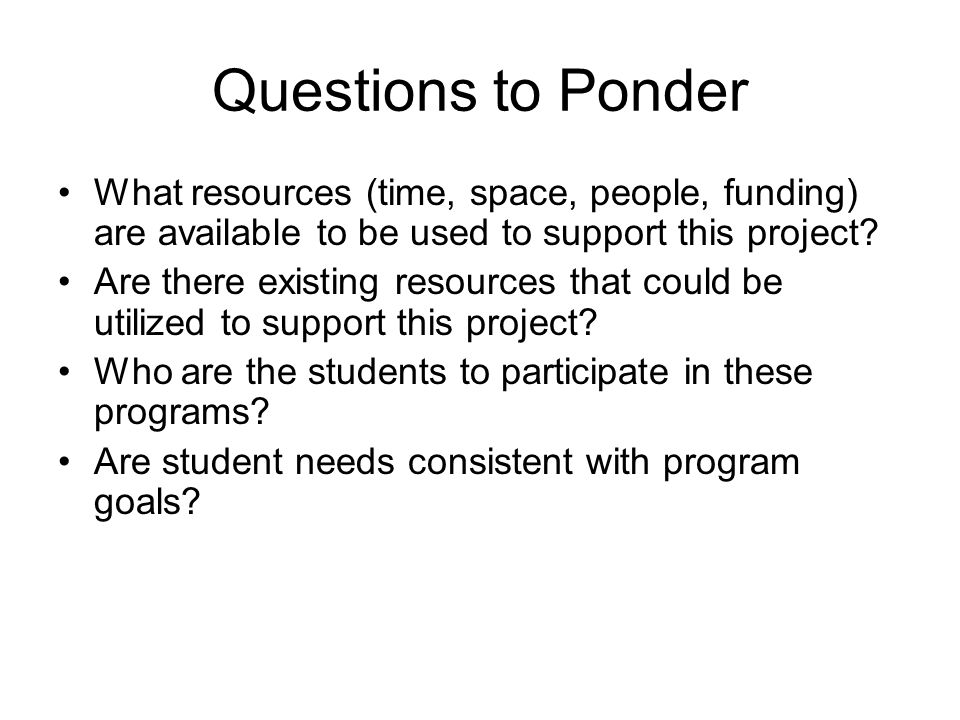 Questions to Ponder What resources (time, space, people, funding) are available to be used to support this project.