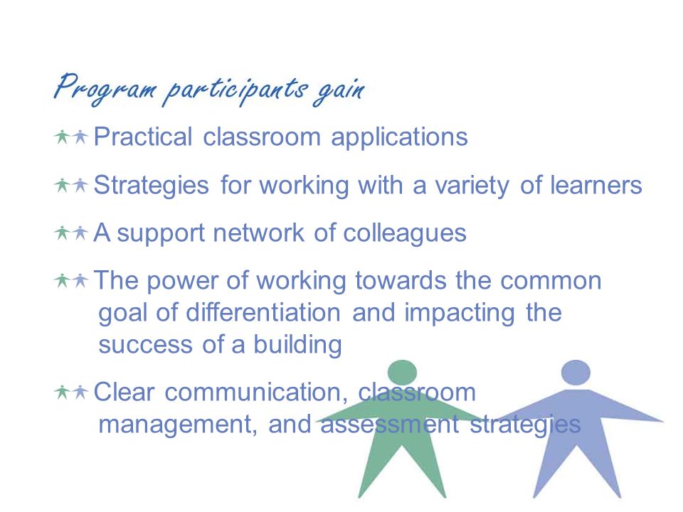 Practical classroom applications Strategies for working with a variety of learners A support network of colleagues The power of working towards the common goal of differentiation and impacting the success of a building Clear communication, classroom management, and assessment strategies