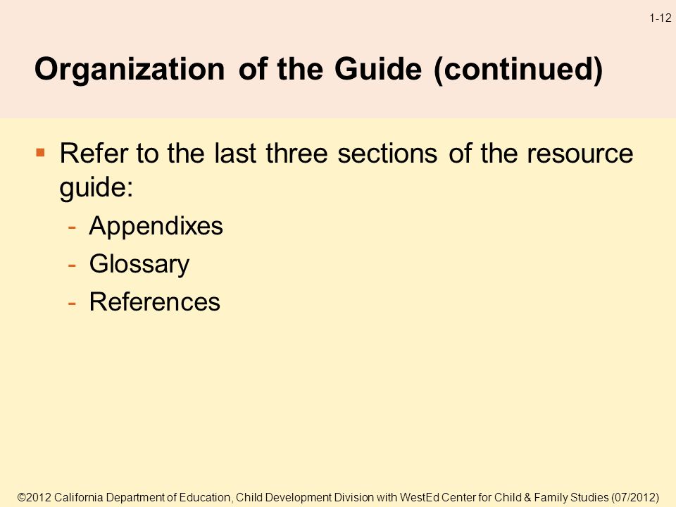 ©2012 California Department of Education, Child Development Division with WestEd Center for Child & Family Studies (07/2012) 1-12 Organization of the Guide (continued) Refer to the last three sections of the resource guide: -Appendixes -Glossary -References