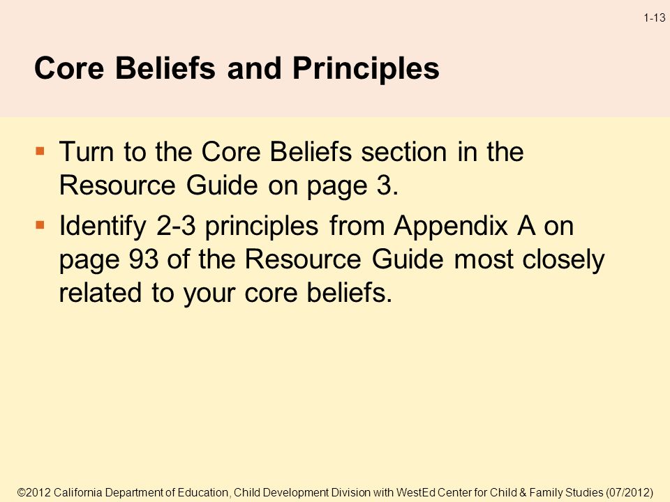 ©2012 California Department of Education, Child Development Division with WestEd Center for Child & Family Studies (07/2012) 1-13 Core Beliefs and Principles Turn to the Core Beliefs section in the Resource Guide on page 3.