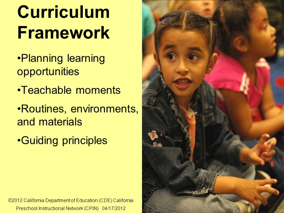 10 Curriculum Framework Planning learning opportunities Teachable moments Routines, environments, and materials Guiding principles ©2012 California Department of Education (CDE) California Preschool Instructional Network (CPIN) 04/17/2012