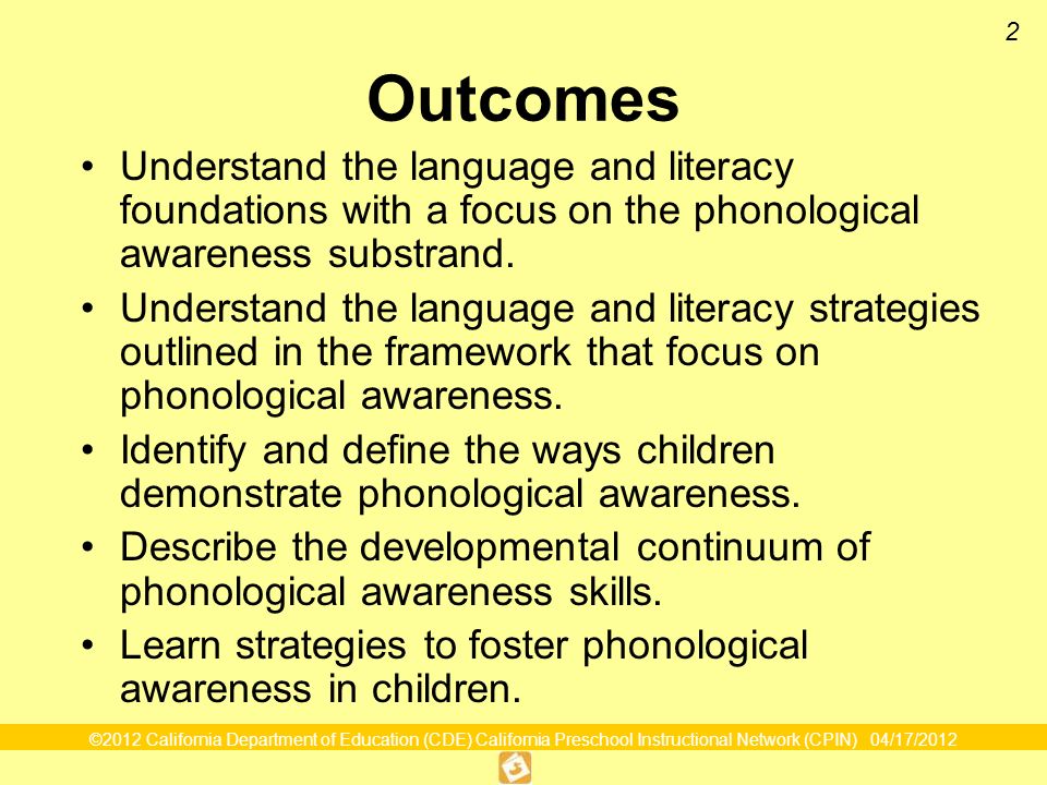 ©2012 California Department of Education (CDE) California Preschool Instructional Network (CPIN) 04/17/ Outcomes Understand the language and literacy foundations with a focus on the phonological awareness substrand.