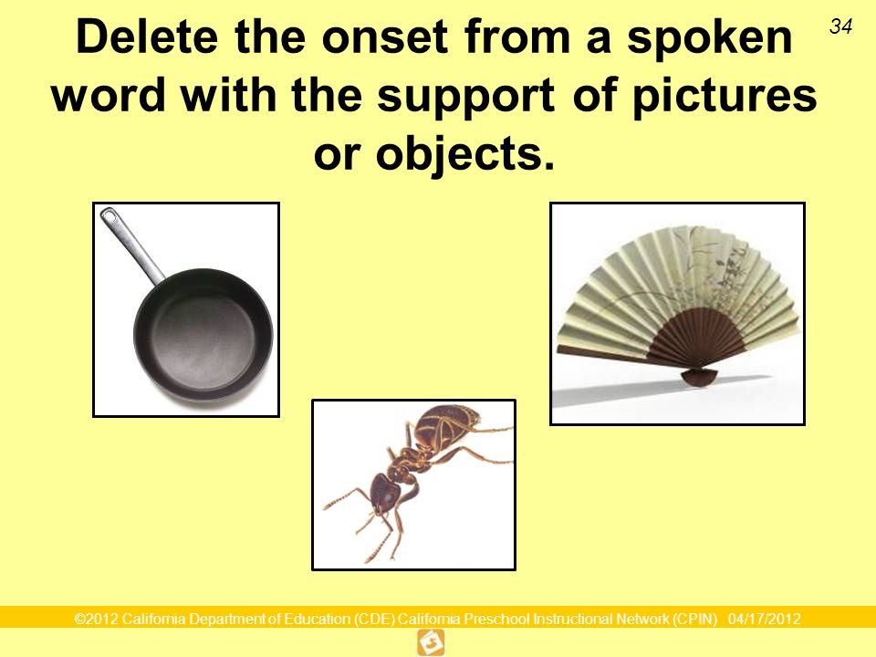 ©2012 California Department of Education (CDE) California Preschool Instructional Network (CPIN) 04/17/ Delete the onset from a spoken word with the support of pictures or objects.