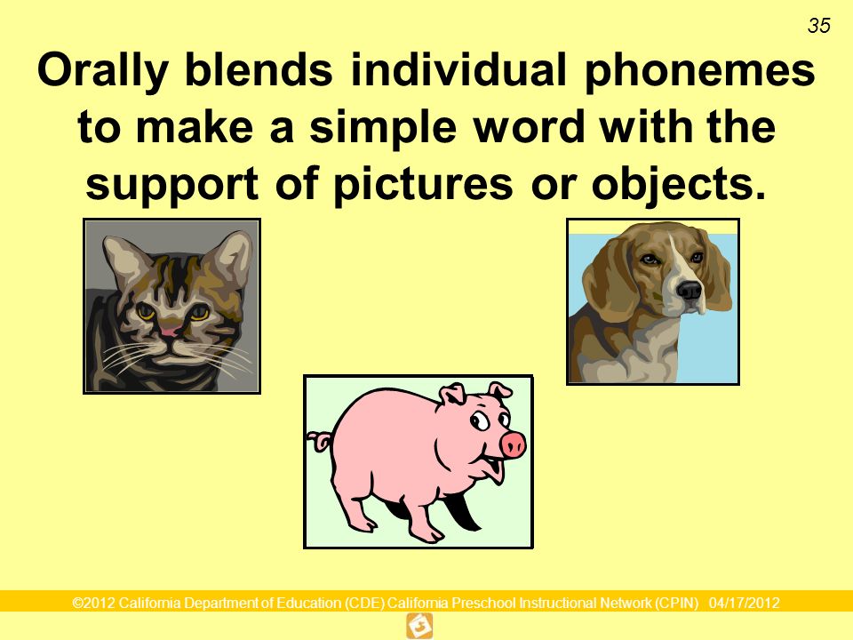 ©2012 California Department of Education (CDE) California Preschool Instructional Network (CPIN) 04/17/ Orally blends individual phonemes to make a simple word with the support of pictures or objects.
