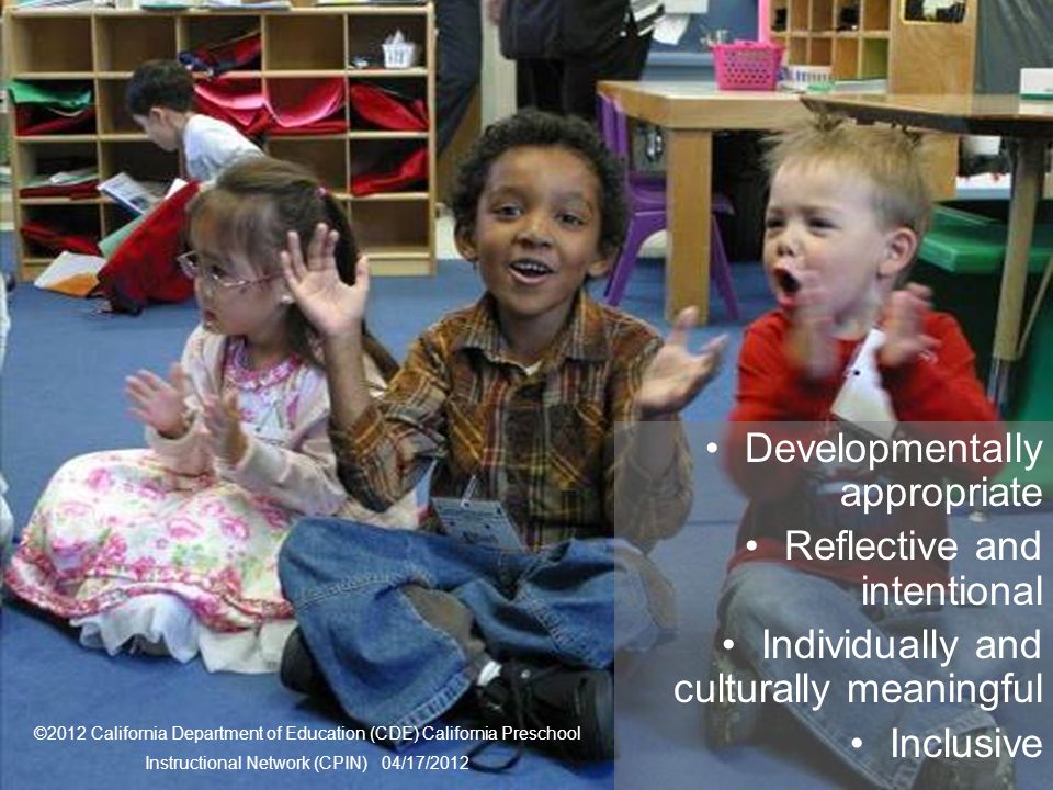 9 Framework Strategies Developmentally appropriate Reflective and intentional Individually and culturally meaningful Inclusive ©2012 California Department of Education (CDE) California Preschool Instructional Network (CPIN) 04/17/2012