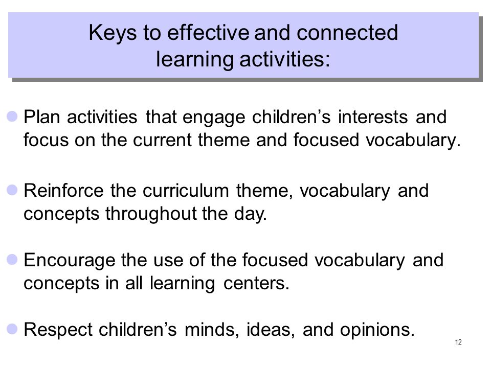 12 Keys to effective and connected learning activities: Plan activities that engage childrens interests and focus on the current theme and focused vocabulary.