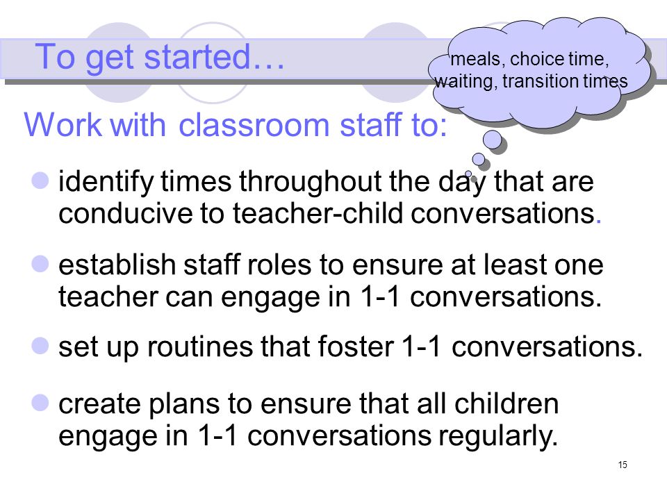 15 To get started… identify times throughout the day that are conducive to teacher-child conversations.