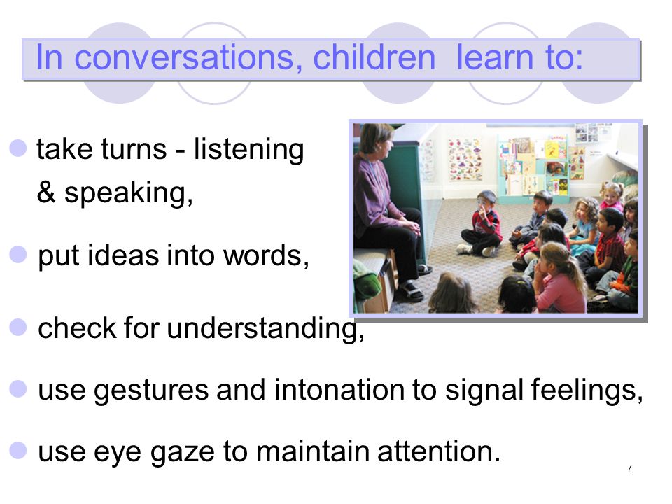 7 In conversations, children learn to: check for understanding, take turns - listening & speaking, use gestures and intonation to signal feelings, use eye gaze to maintain attention.