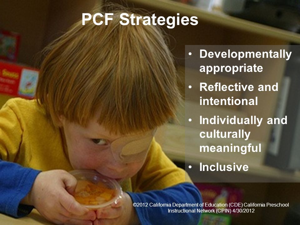 7 PCF Strategies Developmentally appropriate Reflective and intentional Individually and culturally meaningful Inclusive ©2012 California Department of Education (CDE) California Preschool Instructional Network (CPIN) 4/30/2012
