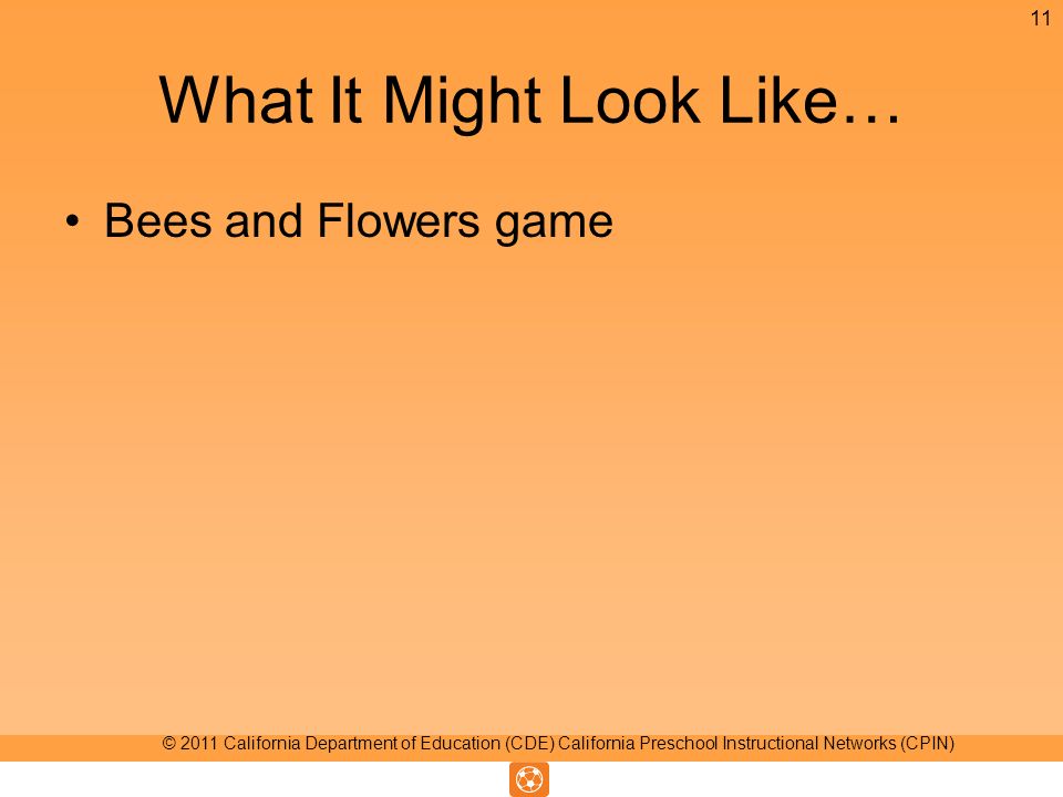What It Might Look Like… Bees and Flowers game 11 © 2011 California Department of Education (CDE) California Preschool Instructional Networks (CPIN)