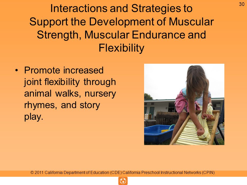 Interactions and Strategies to Support the Development of Muscular Strength, Muscular Endurance and Flexibility Promote increased joint flexibility through animal walks, nursery rhymes, and story play.