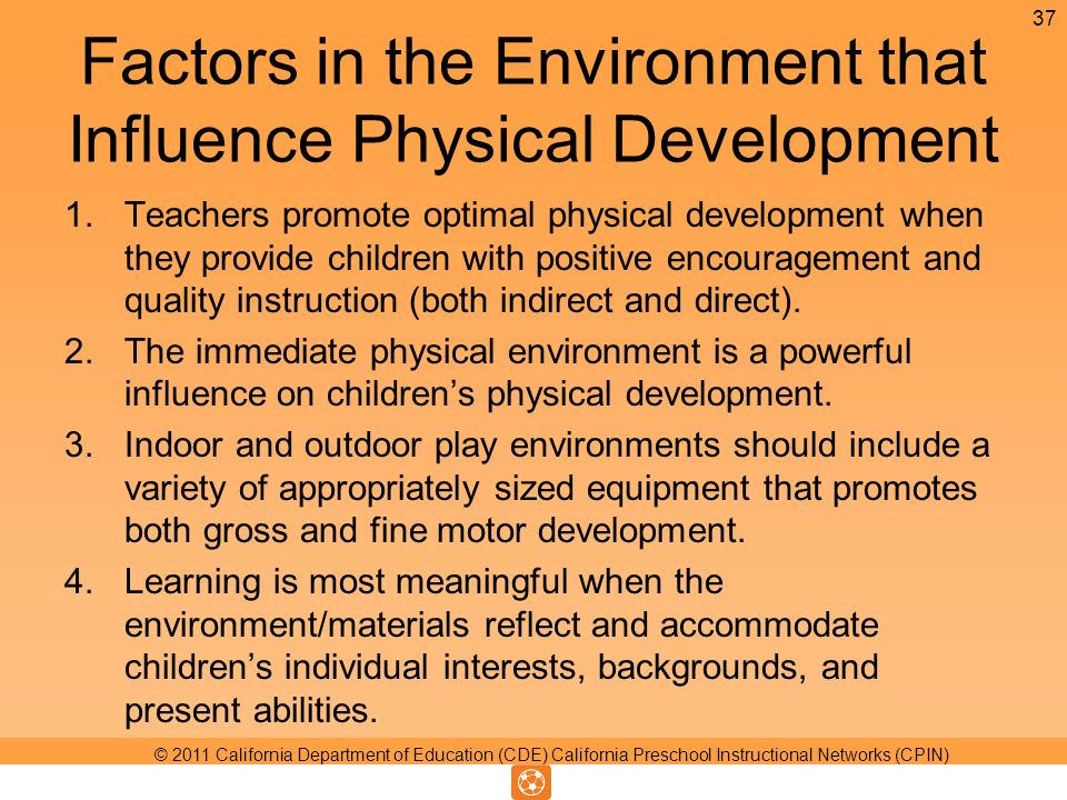 Factors in the Environment that Influence Physical Development 1.Teachers promote optimal physical development when they provide children with positive encouragement and quality instruction (both indirect and direct).