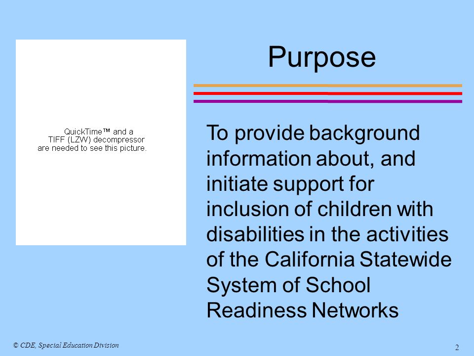 Purpose To provide background information about, and initiate support for inclusion of children with disabilities in the activities of the California Statewide System of School Readiness Networks © CDE, Special Education Division 2
