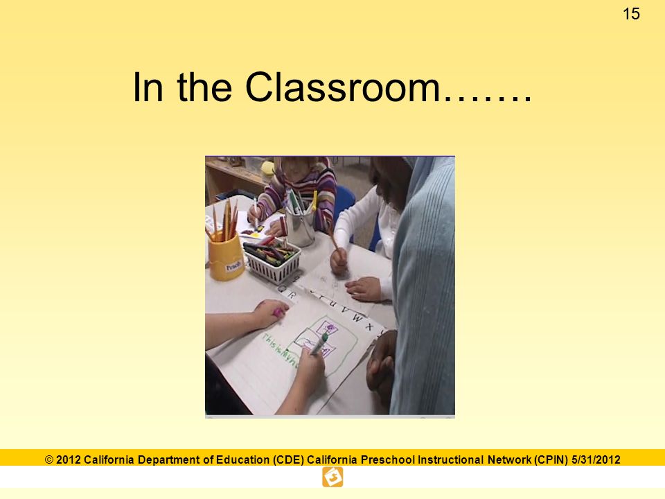 15 © 2012 California Department of Education (CDE) California Preschool Instructional Network (CPIN) 5/31/2012 In the Classroom…….
