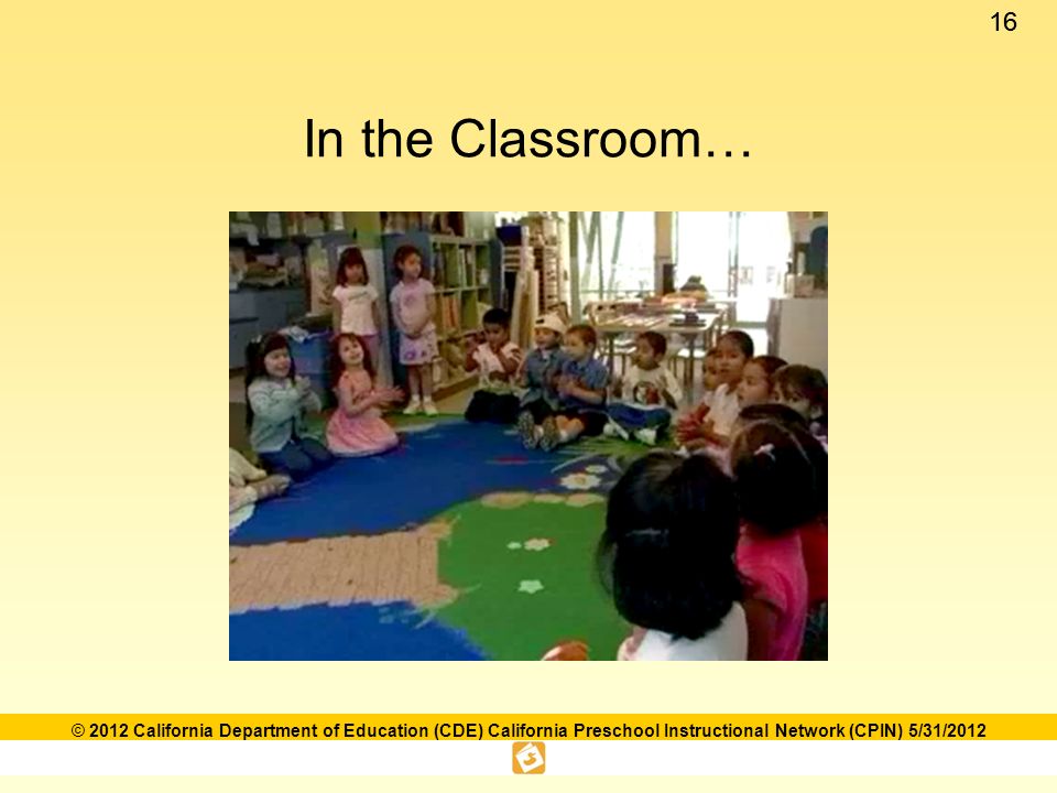 16 © 2012 California Department of Education (CDE) California Preschool Instructional Network (CPIN) 5/31/2012 In the Classroom…