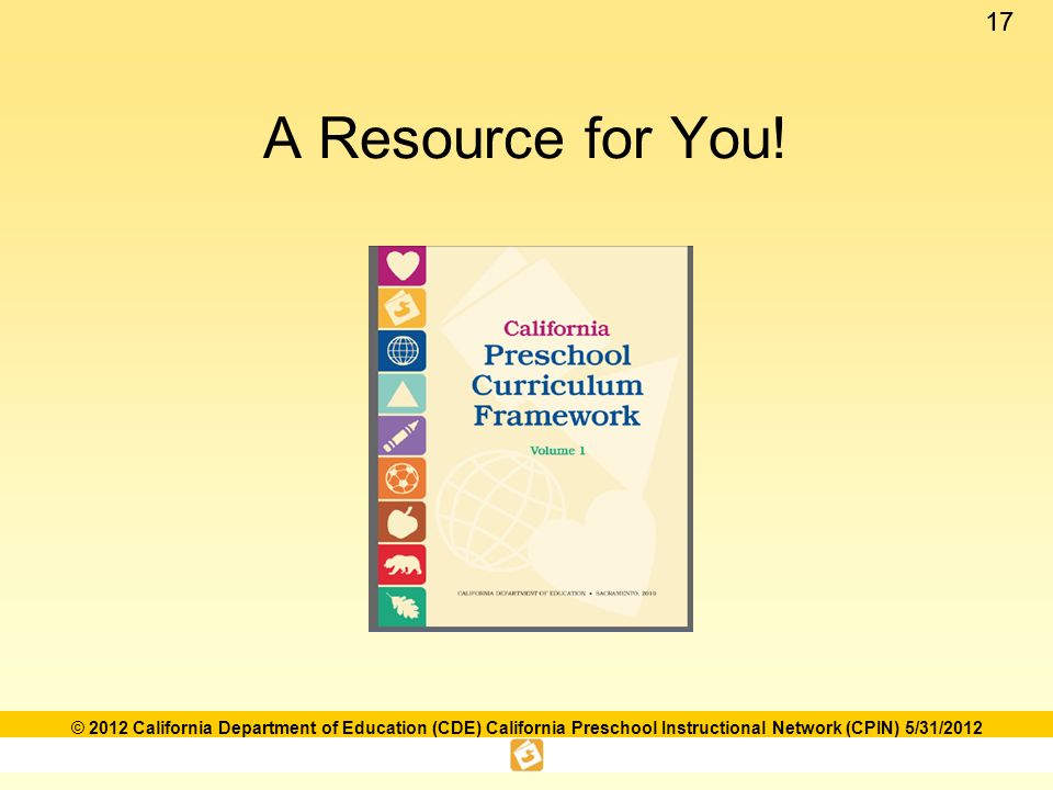 17 © 2012 California Department of Education (CDE) California Preschool Instructional Network (CPIN) 5/31/2012 A Resource for You!