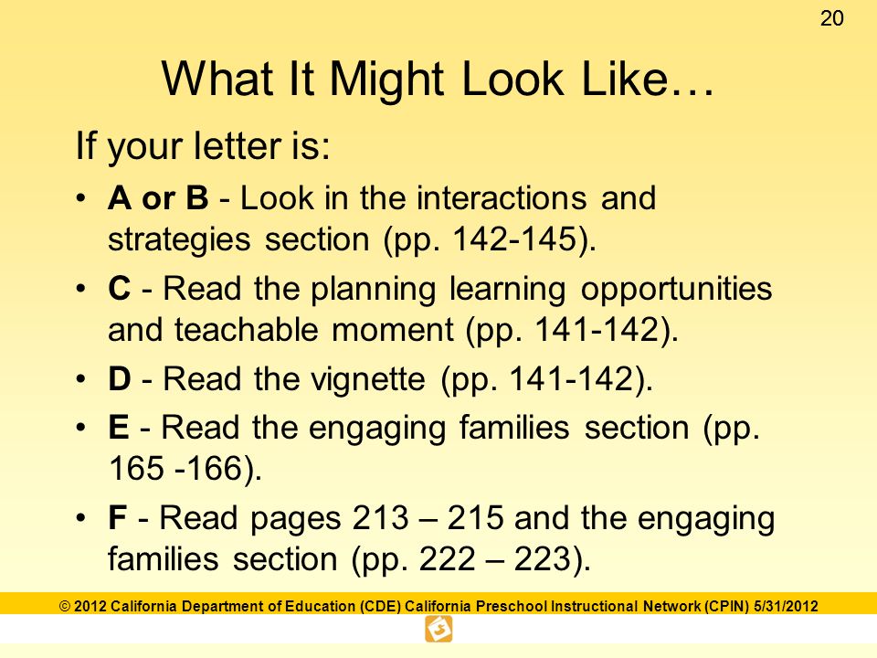 20 © 2012 California Department of Education (CDE) California Preschool Instructional Network (CPIN) 5/31/2012 What It Might Look Like… If your letter is: A or B - Look in the interactions and strategies section (pp.
