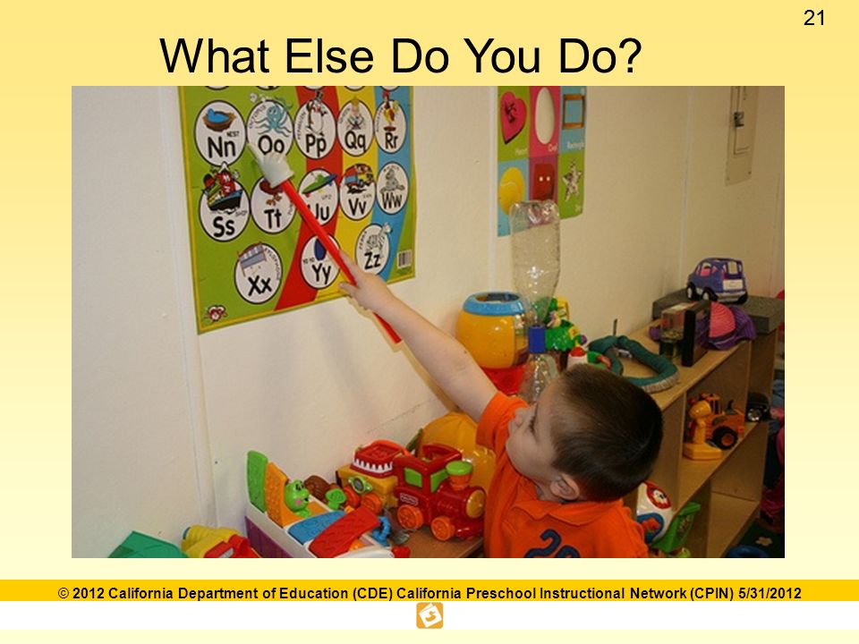 21 © 2012 California Department of Education (CDE) California Preschool Instructional Network (CPIN) 5/31/2012 What Else Do You Do