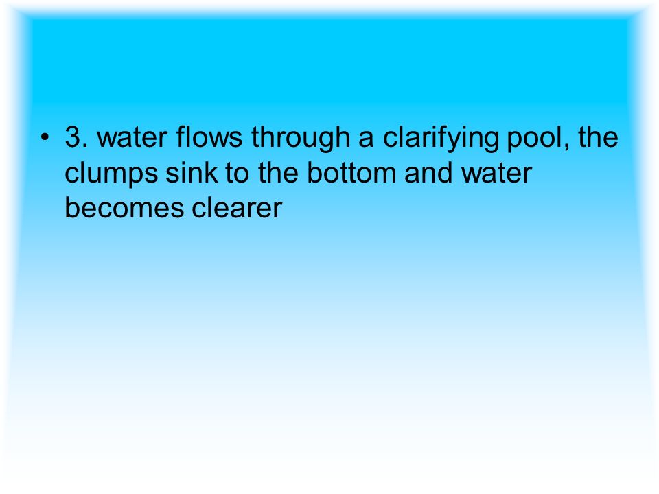 3. water flows through a clarifying pool, the clumps sink to the bottom and water becomes clearer