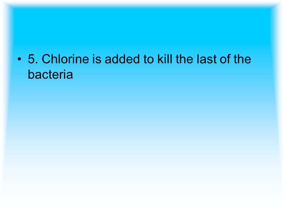 5. Chlorine is added to kill the last of the bacteria