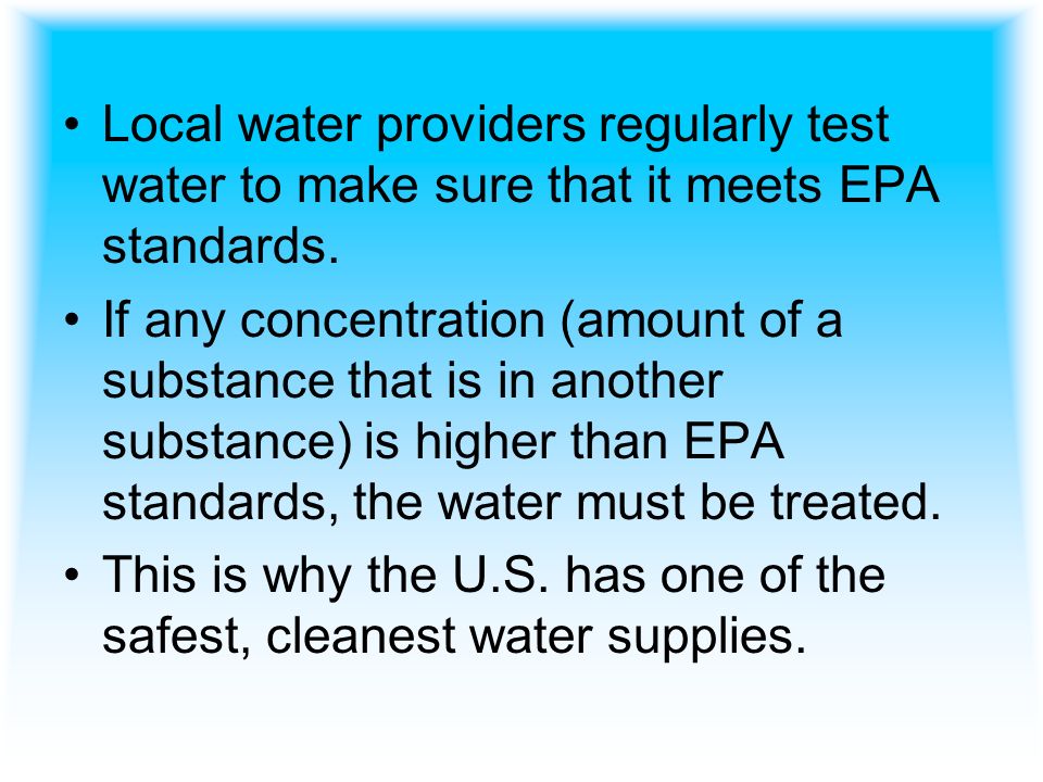 Local water providers regularly test water to make sure that it meets EPA standards.