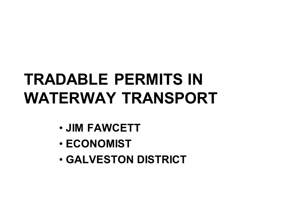 TRADABLE PERMITS IN WATERWAY TRANSPORT JIM FAWCETT ECONOMIST GALVESTON DISTRICT