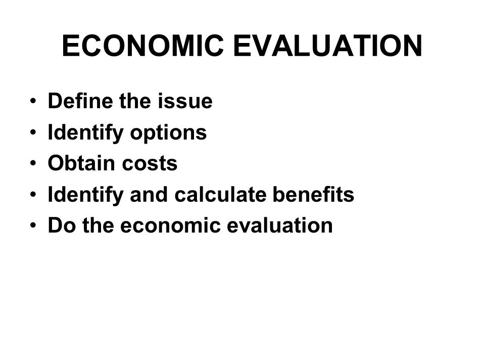 ECONOMIC EVALUATION Define the issue Identify options Obtain costs Identify and calculate benefits Do the economic evaluation