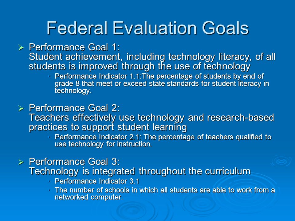 Federal Evaluation Goals Performance Goal 1: Student achievement, including technology literacy, of all students is improved through the use of technology Performance Goal 1: Student achievement, including technology literacy, of all students is improved through the use of technology Performance Indicator 1.1:The percentage of students by end of grade 8 that meet or exceed state standards for student literacy in technology.Performance Indicator 1.1:The percentage of students by end of grade 8 that meet or exceed state standards for student literacy in technology.