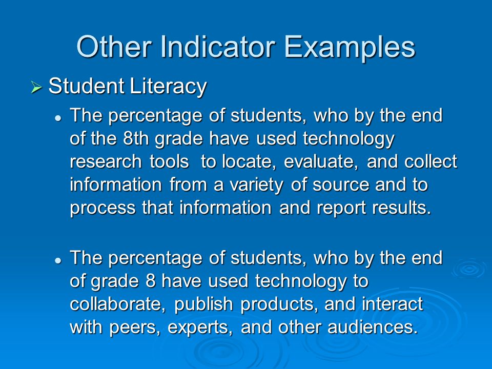 Other Indicator Examples Student Literacy Student Literacy The percentage of students, who by the end of the 8th grade have used technology research tools to locate, evaluate, and collect information from a variety of source and to process that information and report results.