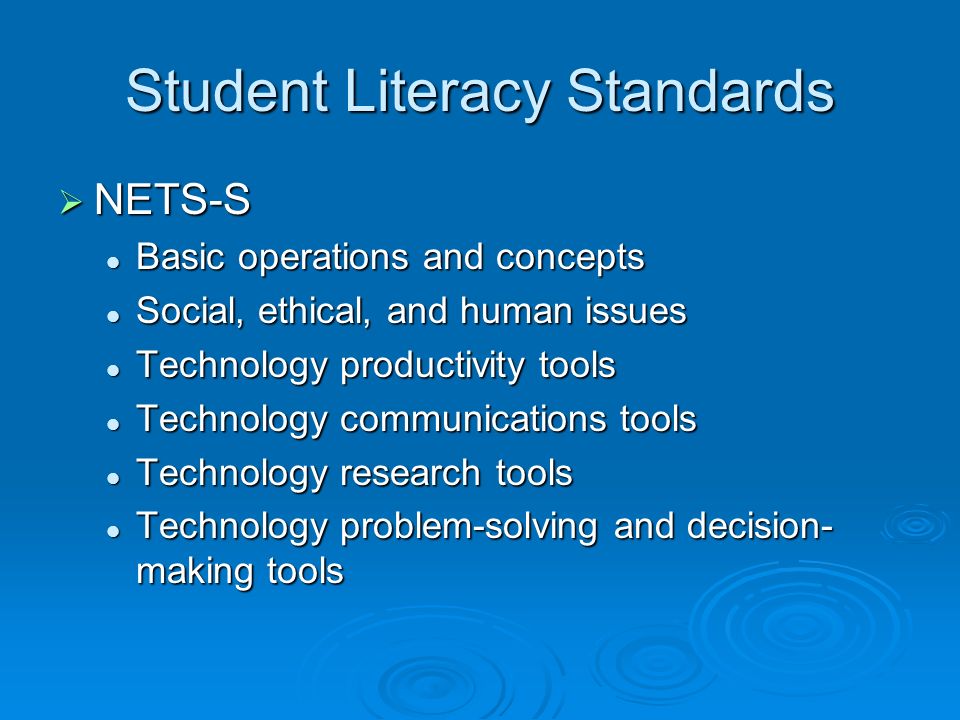 Student Literacy Standards NETS-S NETS-S Basic operations and concepts Basic operations and concepts Social, ethical, and human issues Social, ethical, and human issues Technology productivity tools Technology productivity tools Technology communications tools Technology communications tools Technology research tools Technology research tools Technology problem-solving and decision- making tools Technology problem-solving and decision- making tools