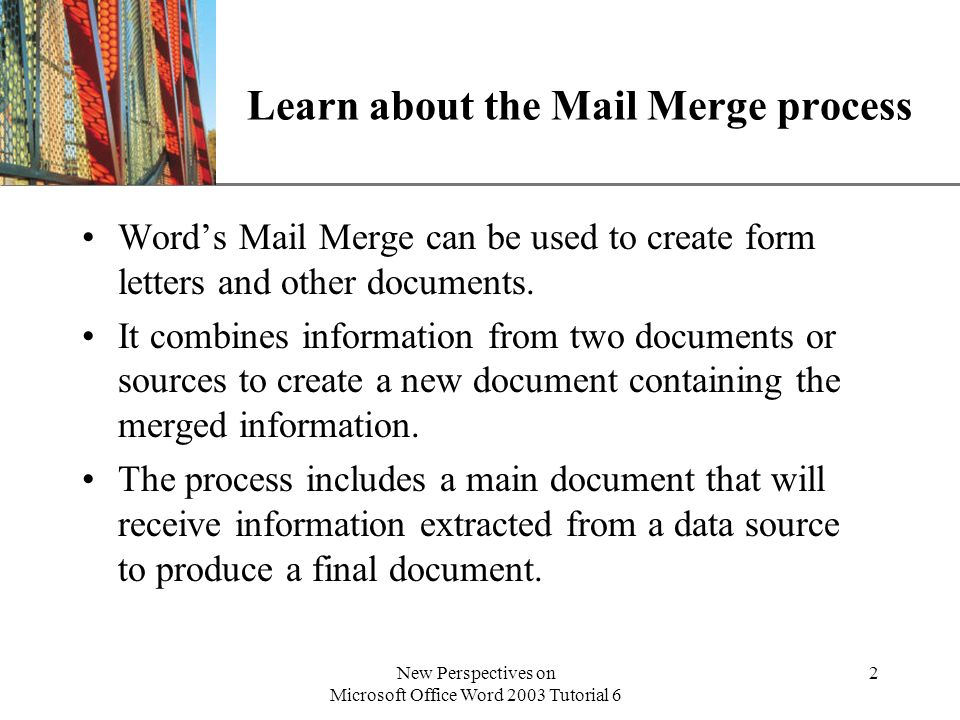 XP New Perspectives on Microsoft Office Word 2003 Tutorial 6 2 Learn about the Mail Merge process Words Mail Merge can be used to create form letters and other documents.